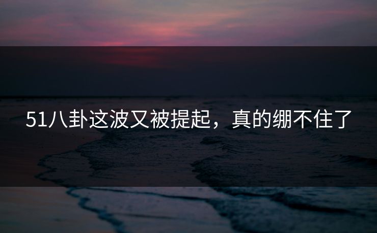 51八卦这波又被提起,真的绷不住了 51八卦这波又被提起,真的绷不住了